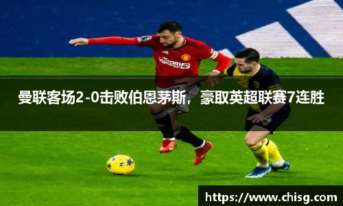 曼联客场2-0击败伯恩茅斯，豪取英超联赛7连胜