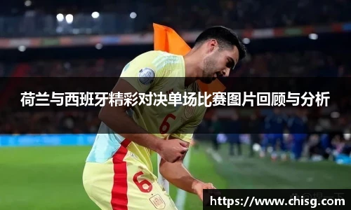 荷兰与西班牙精彩对决单场比赛图片回顾与分析